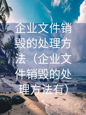企業文件銷毀的處理方法（企業文件銷毀的處理方法有）